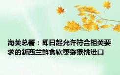 海关总署：即日起允许符合相关要求的新西兰鲜食软枣猕猴桃进口