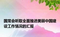 国常会听取全面推进美丽中国建设工作情况的汇报