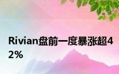 Rivian盘前一度暴涨超42%