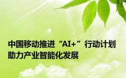 中国移动推进“AI+”行动计划 助力产业智能化发展