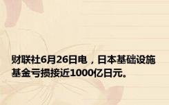 财联社6月26日电，日本基础设施基金亏损接近1000亿日元。