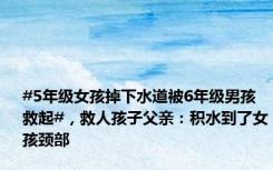 #5年级女孩掉下水道被6年级男孩救起#，救人孩子父亲：积水到了女孩颈部