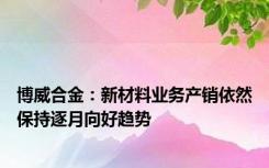 博威合金：新材料业务产销依然保持逐月向好趋势