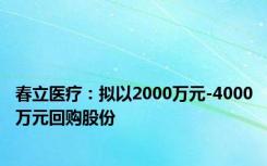 春立医疗：拟以2000万元-4000万元回购股份