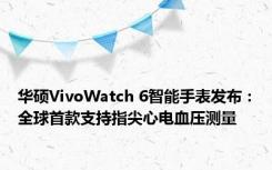 华硕VivoWatch 6智能手表发布：全球首款支持指尖心电血压测量