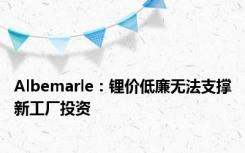 Albemarle：锂价低廉无法支撑新工厂投资