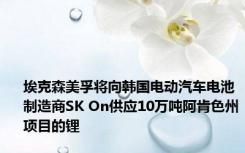 埃克森美孚将向韩国电动汽车电池制造商SK On供应10万吨阿肯色州项目的锂