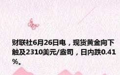 财联社6月26日电，现货黄金向下触及2310美元/盎司，日内跌0.41%。