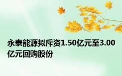 永泰能源拟斥资1.50亿元至3.00亿元回购股份