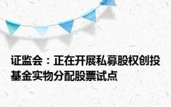 证监会：正在开展私募股权创投基金实物分配股票试点