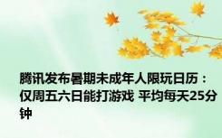 腾讯发布暑期未成年人限玩日历：仅周五六日能打游戏 平均每天25分钟