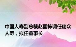 中国人寿副总裁赵国栋调任瑞众人寿，拟任董事长