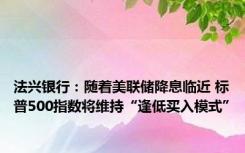 法兴银行：随着美联储降息临近 标普500指数将维持“逢低买入模式”