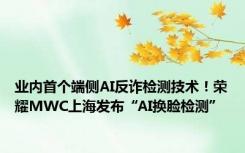 业内首个端侧AI反诈检测技术！荣耀MWC上海发布“AI换脸检测”