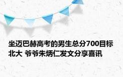 坐迈巴赫高考的男生总分700目标北大 爷爷朱炳仁发文分享喜讯