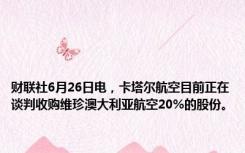 财联社6月26日电，卡塔尔航空目前正在谈判收购维珍澳大利亚航空20%的股份。