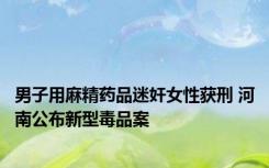 男子用麻精药品迷奸女性获刑 河南公布新型毒品案