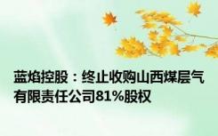 蓝焰控股：终止收购山西煤层气有限责任公司81%股权