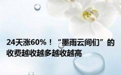 24天涨60%！“墨雨云间们”的收费越收越多越收越高