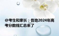 @考生和家长：各地2024年高考分数线汇总来了