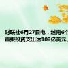 财联社6月27日电，越南6个月外国直接投资支出达108亿美元。