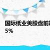 国际纸业美股盘前跌近15%