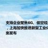 支持企业聚焦6G、低空经济等领域，上海加快推进新型工业化实施方案发布