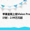 苹果官网上线Vision Pro发售倒计时：2.99万元起