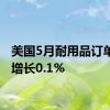 美国5月耐用品订单环比增长0.1%