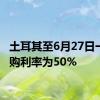 土耳其至6月27日一周回购利率为50%