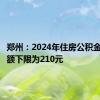 郑州：2024年住房公积金月缴存额下限为210元