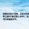 财联社6月27日电，日本30年期国债收益率上涨5个基点至2.285%，为2011年3月以来最高水平。