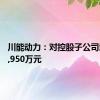 川能动力：对控股子公司增资22,950万元