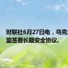 财联社6月27日电，乌克兰与欧盟签署长期安全协议。