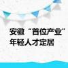 安徽“首位产业”吸引年轻人才定居