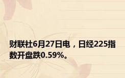 财联社6月27日电，日经225指数开盘跌0.59%。