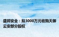 盛邦安全：拟3000万元收购天御云安部分股权