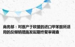 商务部：对原产于欧盟的进口甲苯胺所适用的反倾销措施发起期终复审调查