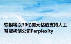 软银将以30亿美元估值支持人工智能初创公司Perplexity