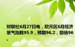 财联社6月27日电，欧元区6月经济景气指数95.9，预期96.2，前值96。