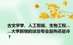 古文字学、人工智能、生物工程……大学新增的这些专业是热还是冷？