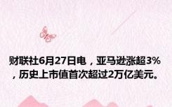 财联社6月27日电，亚马逊涨超3%，历史上市值首次超过2万亿美元。