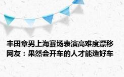 丰田章男上海赛场表演高难度漂移 网友：果然会开车的人才能造好车