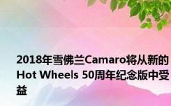 2018年雪佛兰Camaro将从新的Hot Wheels 50周年纪念版中受益