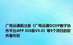 广电运通新注册《广电运通DCOP数字协作平台APP IOS版V5.0》等5个项目的软件著作权