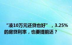 “凑10万元还贷也好”，3.25%的房贷利率，也要提前还？