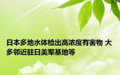 日本多地水体检出高浓度有害物 大多邻近驻日美军基地等