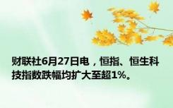 财联社6月27日电，恒指、恒生科技指数跌幅均扩大至超1%。