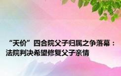 “天价”四合院父子归属之争落幕：法院判决希望修复父子亲情