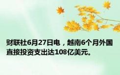 财联社6月27日电，越南6个月外国直接投资支出达108亿美元。